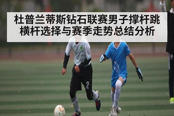 杜普兰蒂斯钻石联赛男子撑杆跳横杆选择与赛季走势总结分析 - Kaiyun